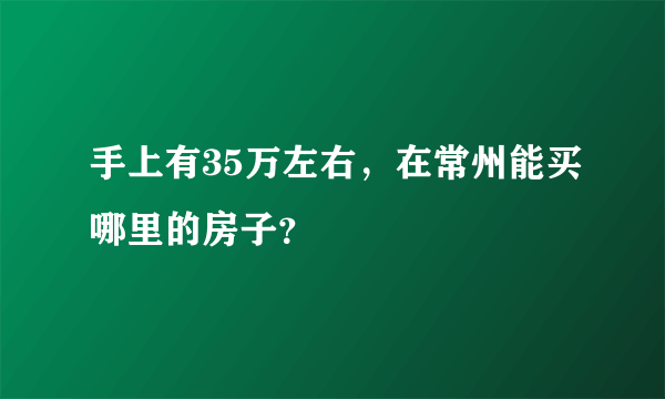 手上有35万左右，在常州能买哪里的房子？