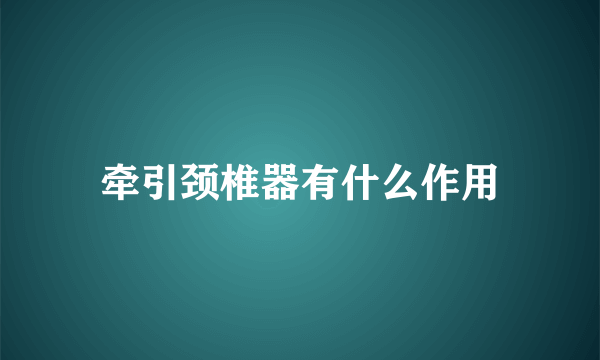 牵引颈椎器有什么作用