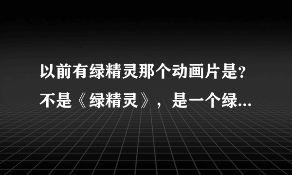 以前有绿精灵那个动画片是？不是《绿精灵》，是一个绿精灵名字做动画片名，是其中最聪明的那个绿精灵的名