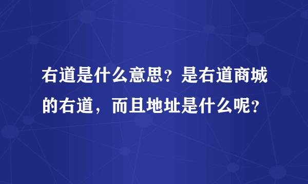 右道是什么意思？是右道商城的右道，而且地址是什么呢？