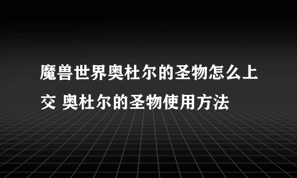 魔兽世界奥杜尔的圣物怎么上交 奥杜尔的圣物使用方法