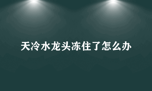 天冷水龙头冻住了怎么办