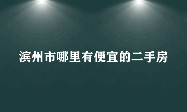 滨州市哪里有便宜的二手房