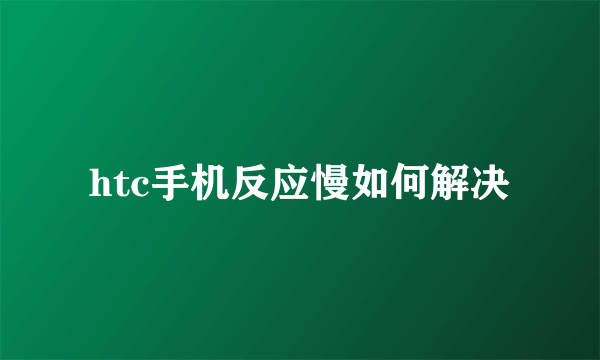 htc手机反应慢如何解决