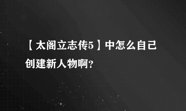 【太阁立志传5】中怎么自己创建新人物啊？