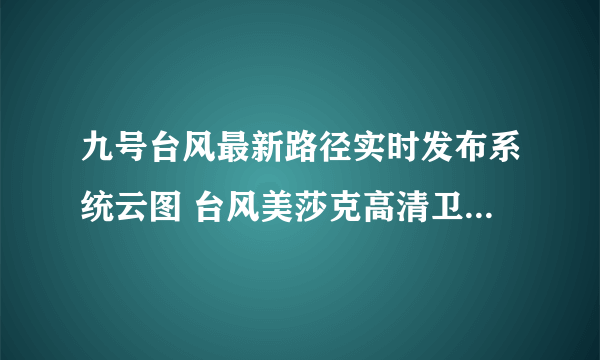 九号台风最新路径实时发布系统云图 台风美莎克高清卫星云图更新