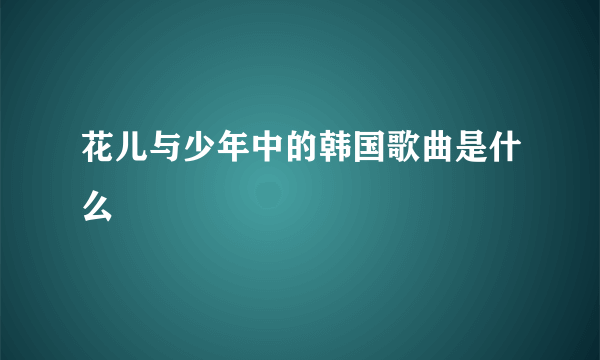 花儿与少年中的韩国歌曲是什么