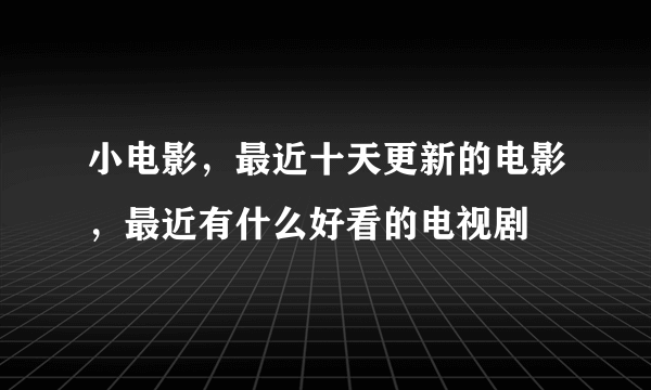 小电影，最近十天更新的电影，最近有什么好看的电视剧