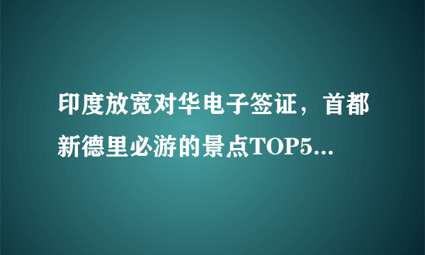 印度放宽对华电子签证，首都新德里必游的景点TOP5，你会去哪里？