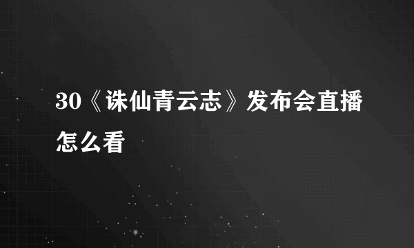 30《诛仙青云志》发布会直播怎么看