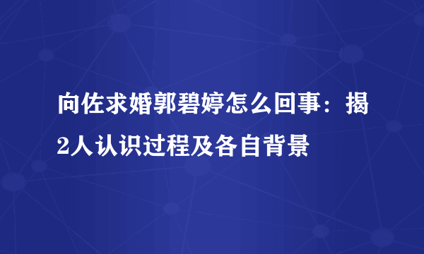 向佐求婚郭碧婷怎么回事：揭2人认识过程及各自背景