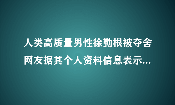 人类高质量男性徐勤根被夺舍网友据其个人资料信息表示赞同-飞外网