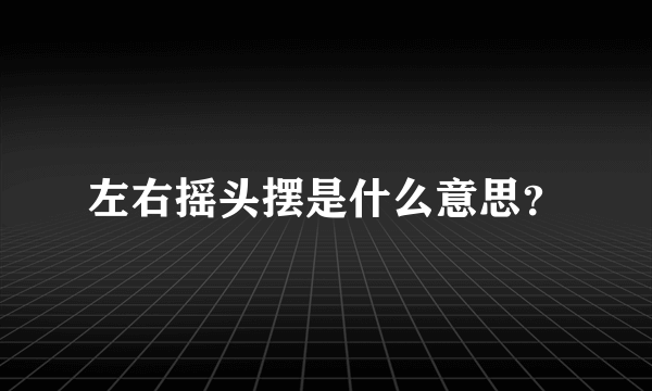 左右摇头摆是什么意思？