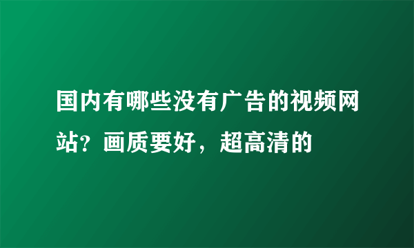 国内有哪些没有广告的视频网站？画质要好，超高清的