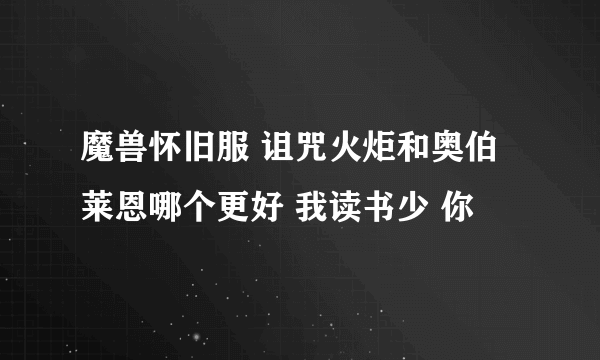 魔兽怀旧服 诅咒火炬和奥伯莱恩哪个更好 我读书少 你