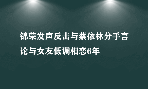 锦荣发声反击与蔡依林分手言论与女友低调相恋6年