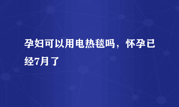 孕妇可以用电热毯吗，怀孕已经7月了