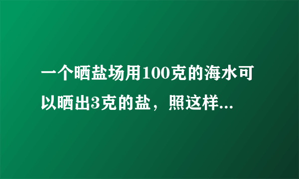 一个晒盐场用100克的海水可以晒出3克的盐，照这样计算，如果一块盐田一次放入585000吨的海水，可以晒出多少吨盐？多少吨海水可以晒出12吨盐？（用比例解）