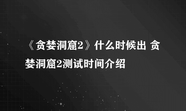 《贪婪洞窟2》什么时候出 贪婪洞窟2测试时间介绍