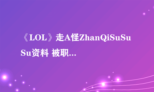 《LOL》走A怪ZhanQiSuSuSu资料 被职业选手多次举报