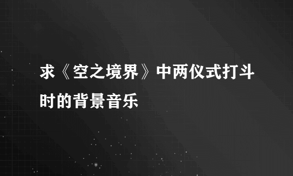 求《空之境界》中两仪式打斗时的背景音乐