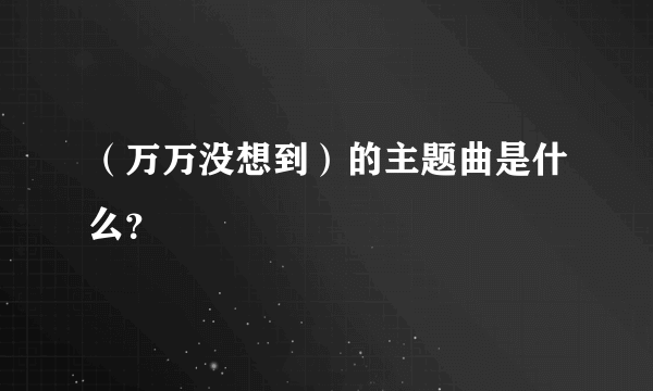 （万万没想到）的主题曲是什么？