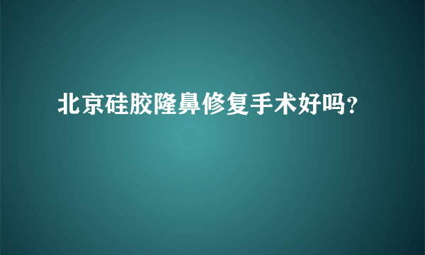 北京硅胶隆鼻修复手术好吗？