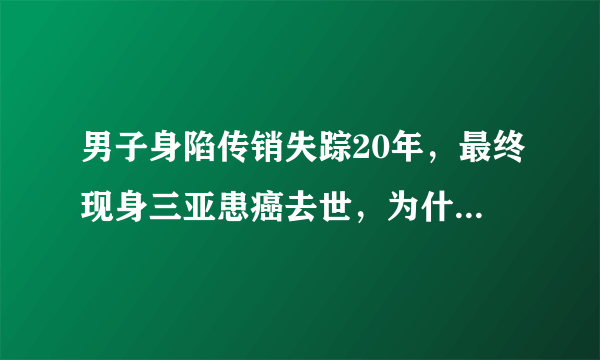 男子身陷传销失踪20年，最终现身三亚患癌去世，为什么20年不联系家人？