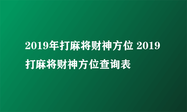 2019年打麻将财神方位 2019打麻将财神方位查询表