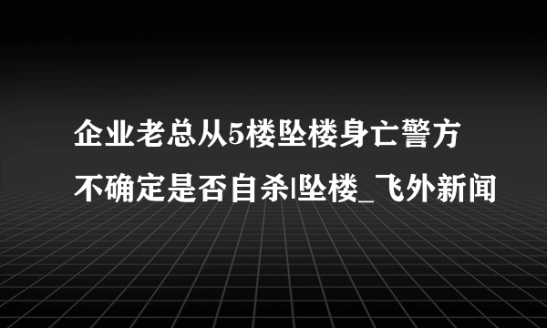 企业老总从5楼坠楼身亡警方不确定是否自杀|坠楼_飞外新闻