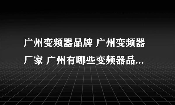 广州变频器品牌 广州变频器厂家 广州有哪些变频器品牌【品牌库】