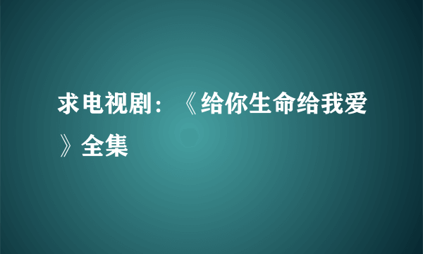 求电视剧：《给你生命给我爱》全集