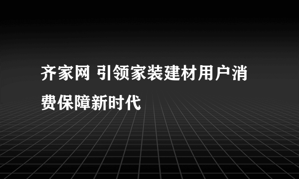 齐家网 引领家装建材用户消费保障新时代