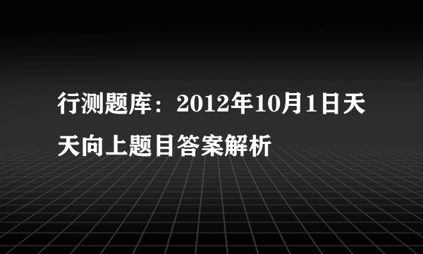 行测题库：2012年10月1日天天向上题目答案解析