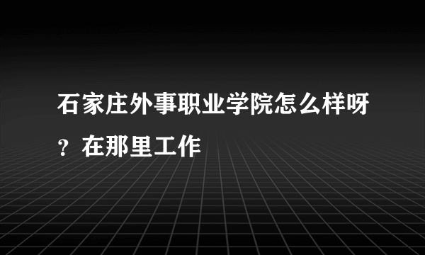 石家庄外事职业学院怎么样呀？在那里工作