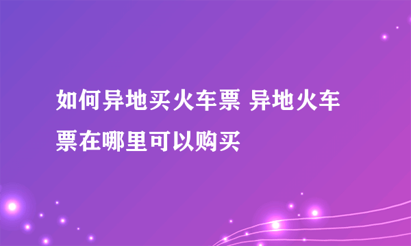 如何异地买火车票 异地火车票在哪里可以购买