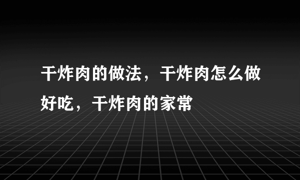 干炸肉的做法，干炸肉怎么做好吃，干炸肉的家常