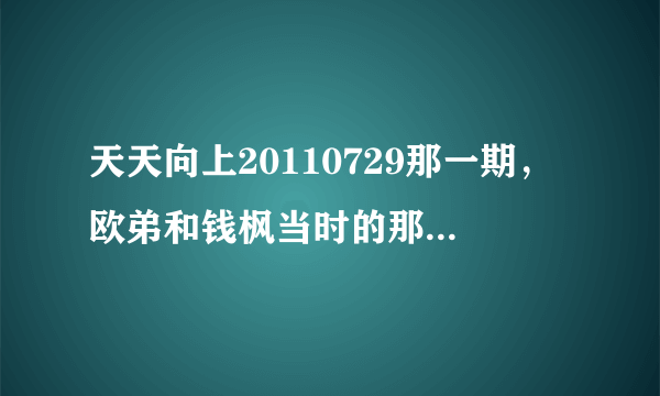 天天向上20110729那一期，欧弟和钱枫当时的那一小段插曲是什么歌？？？