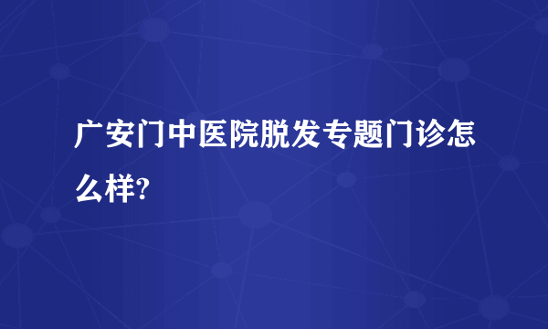 广安门中医院脱发专题门诊怎么样?