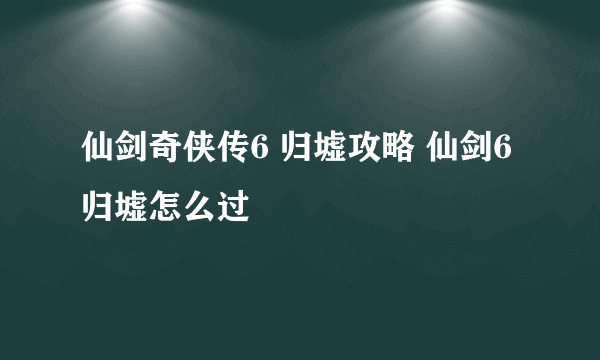 仙剑奇侠传6 归墟攻略 仙剑6归墟怎么过