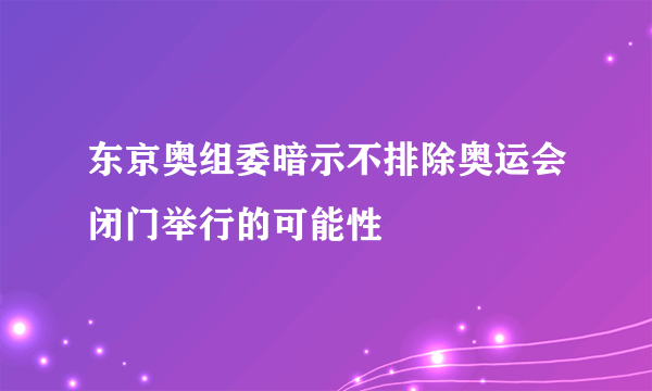 东京奥组委暗示不排除奥运会闭门举行的可能性