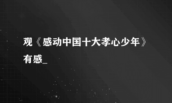 观《感动中国十大孝心少年》有感_