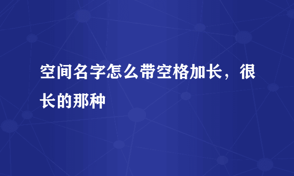 空间名字怎么带空格加长，很长的那种