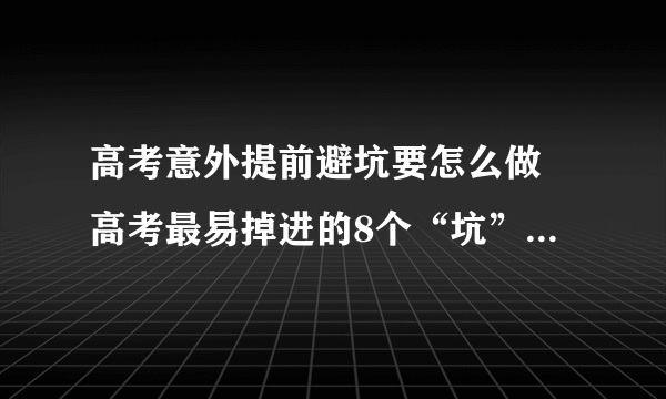 高考意外提前避坑要怎么做 高考最易掉进的8个“坑”及解决办法