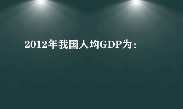 2012年我国人均GDP为：