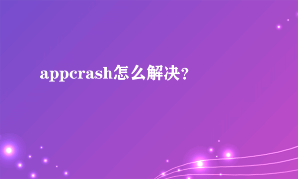 appcrash怎么解决？