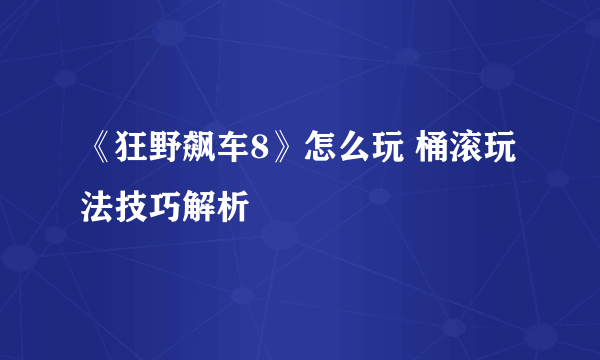 《狂野飙车8》怎么玩 桶滚玩法技巧解析