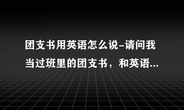 团支书用英语怎么说-请问我当过班里的团支书，和英语协会的副会？