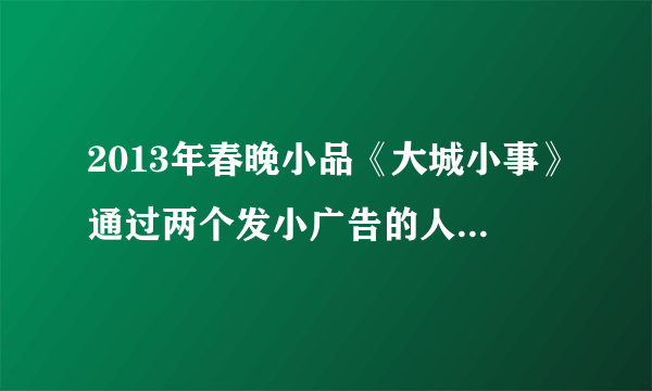 2013年春晚小品《大城小事》通过两个发小广告的人遇到的偶然性矛盾事件，在给人带来欢乐的同时，也揭示了