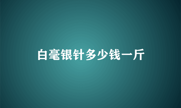 白毫银针多少钱一斤